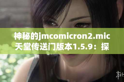 神秘的jmcomicron2.mic天堂传送门版本1.5.9：探索未知世界的新篇章