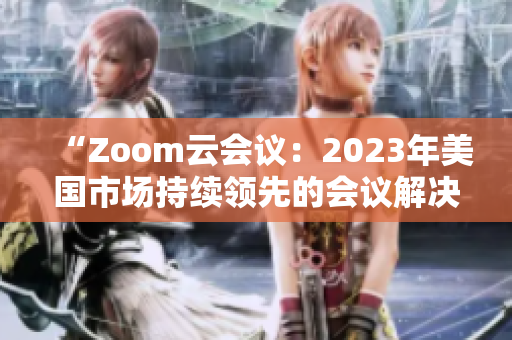 “Zoom云会议：2023年美国市场持续领先的会议解决方案”