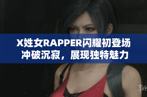 X姓女RAPPER闪耀初登场 冲破沉寂，展现独特魅力