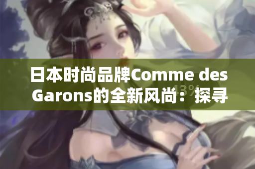 日本时尚品牌Comme des Garons的全新风尚：探寻创新之美