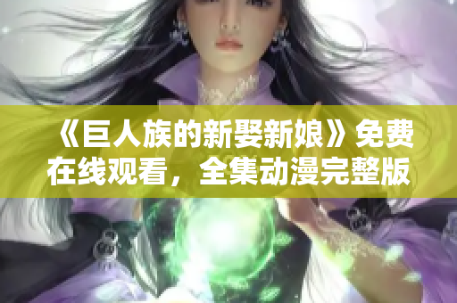 《巨人族的新娶新娘》免费在线观看，全集动漫完整版！