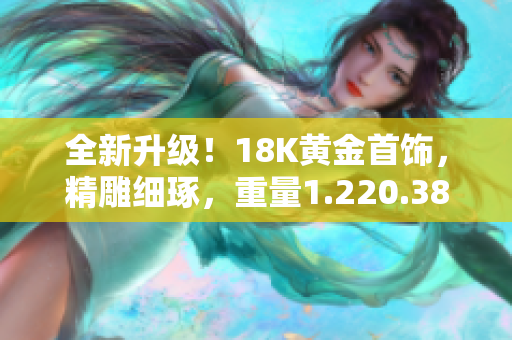 全新升级！18K黄金首饰，精雕细琢，重量1.220.38克，尽显华丽风采