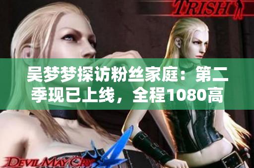 吴梦梦探访粉丝家庭：第二季现已上线，全程1080高清！