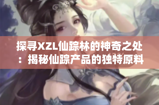 探寻XZL仙踪林的神奇之处：揭秘仙踪产品的独特原料和制作工艺