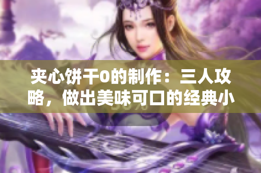 夹心饼干0的制作：三人攻略，做出美味可口的经典小点心