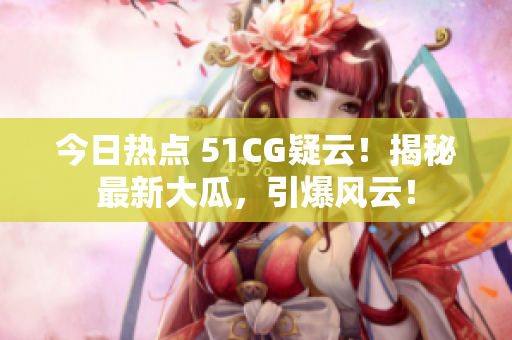 今日热点 51CG疑云！揭秘最新大瓜，引爆风云！