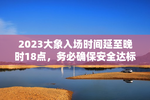 2023大象入场时间延至晚时18点，务必确保安全达标