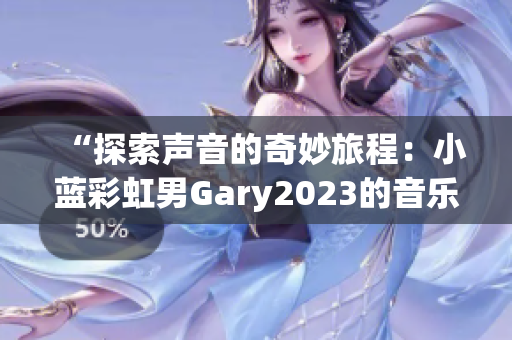 “探索声音的奇妙旅程：小蓝彩虹男Gary2023的音乐创作探索”