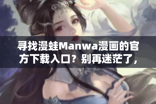 寻找漫蛙Manwa漫画的官方下载入口？别再迷茫了，这里是你的指南！