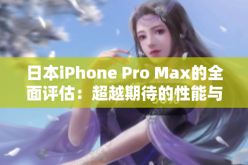 日本iPhone Pro Max的全面评估：超越期待的性能与功能回顾