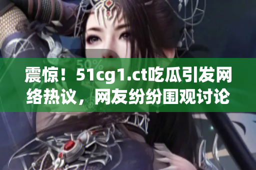 震惊！51cg1.ct吃瓜引发网络热议，网友纷纷围观讨论热门事件内幕