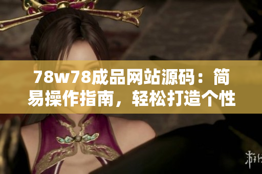 78w78成品网站源码：简易操作指南，轻松打造个性化网站