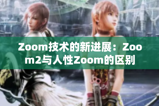 Zoom技术的新进展：Zoom2与人性Zoom的区别