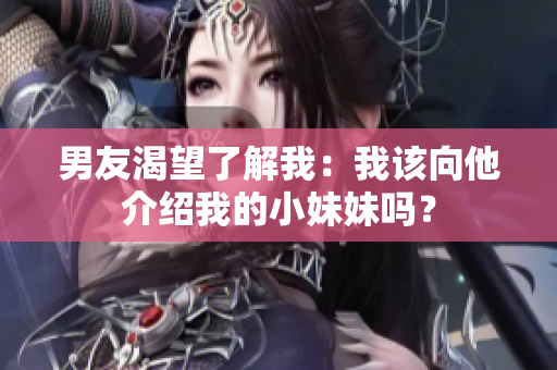 男友渴望了解我：我该向他介绍我的小妹妹吗？