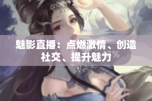 魅影直播：点燃激情、创造社交、提升魅力