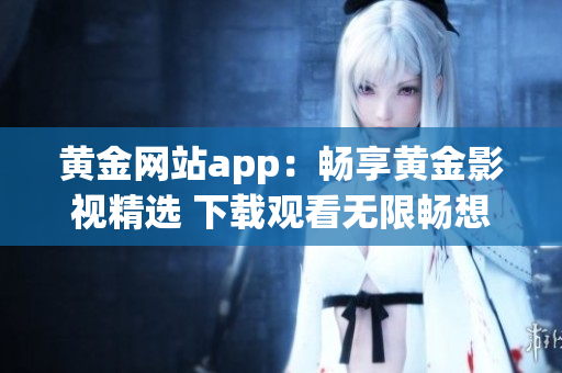 黄金网站app：畅享黄金影视精选 下载观看无限畅想！