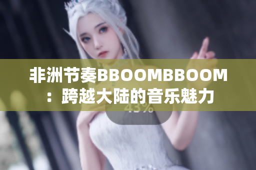 非洲节奏BBOOMBBOOM：跨越大陆的音乐魅力