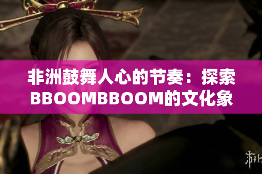 非洲鼓舞人心的节奏：探索BBOOMBBOOM的文化象征