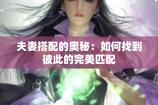 夫妻搭配的奥秘：如何找到彼此的完美匹配