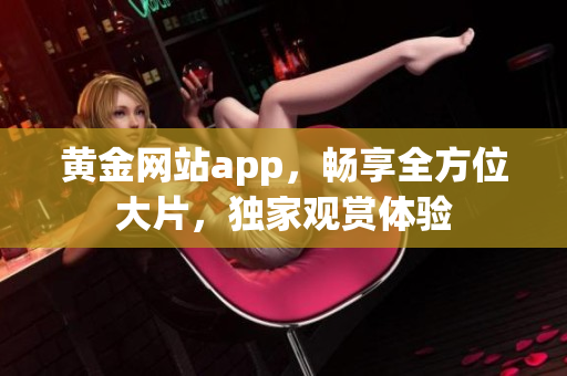 黄金网站app，畅享全方位大片，独家观赏体验