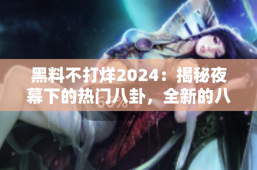 黑料不打烊2024：揭秘夜幕下的热门八卦，全新的八卦大爆料！