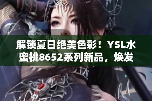 解锁夏日绝美色彩！YSL水蜜桃8652系列新品，焕发清新气息，绽放夏日魅力