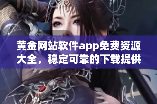 黄金网站软件app免费资源大全，稳定可靠的下载提供服务