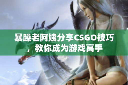 暴躁老阿姨分享CSGO技巧，教你成为游戏高手