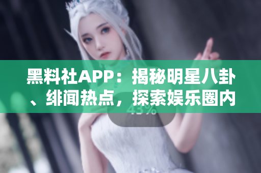 黑料社APP：揭秘明星八卦、绯闻热点，探索娱乐圈内幕