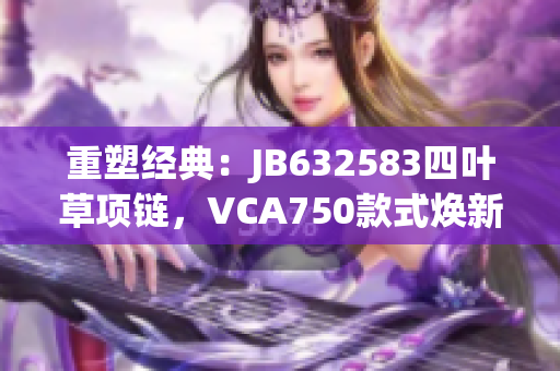 重塑经典：JB632583四叶草项链，VCA750款式焕新力量