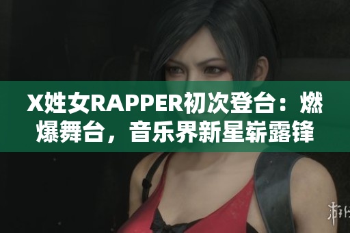 X姓女RAPPER初次登台：燃爆舞台，音乐界新星崭露锋芒