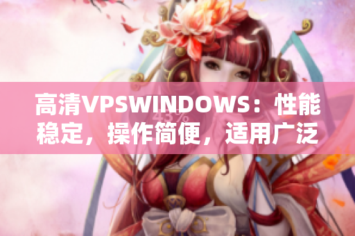 高清VPSWINDOWS：性能稳定，操作简便，适用广泛