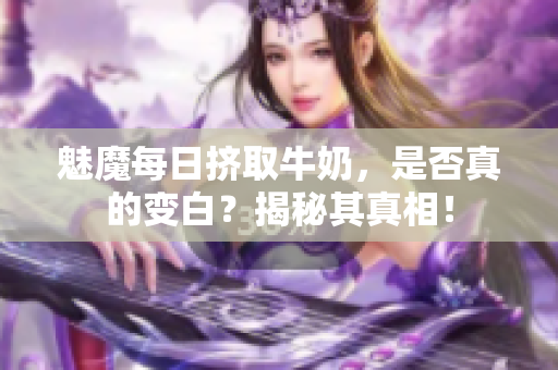 魅魔每日挤取牛奶，是否真的变白？揭秘其真相！