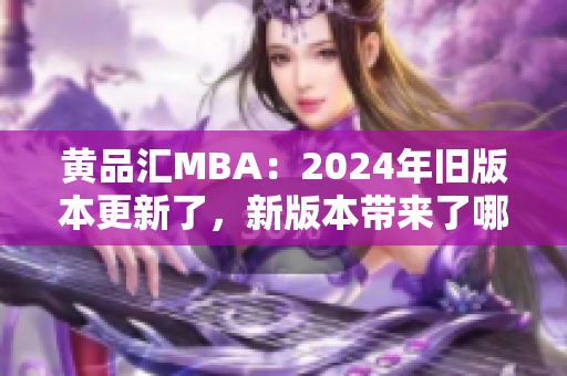 黄品汇MBA：2024年旧版本更新了，新版本带来了哪些改变？