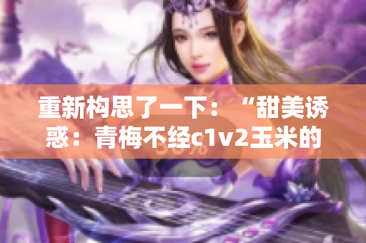 重新构思了一下：“甜美诱惑：青梅不经c1v2玉米的魅力探秘”。