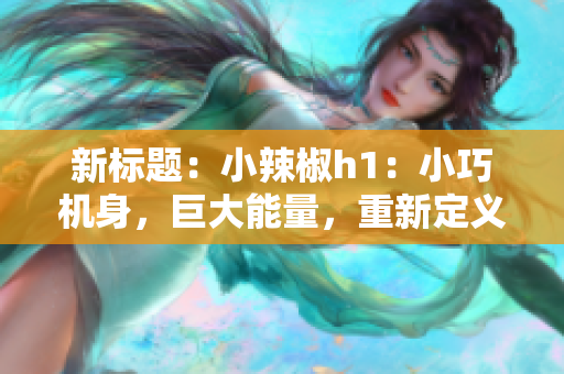 新标题：小辣椒h1：小巧机身，巨大能量，重新定义迷你手机的极致体验