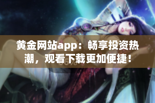 黄金网站app：畅享投资热潮，观看下载更加便捷！