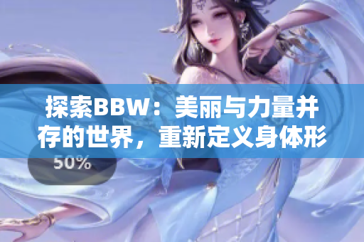 探索BBW：美丽与力量并存的世界，重新定义身体形态