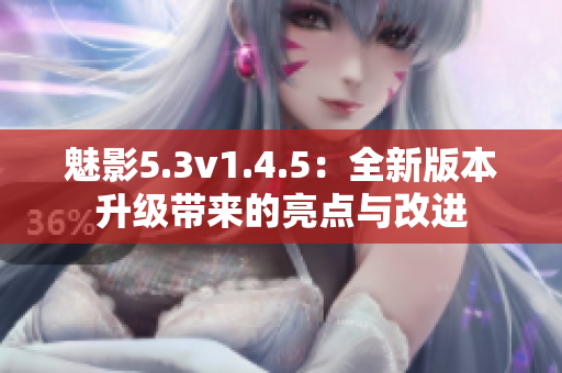 魅影5.3v1.4.5：全新版本升级带来的亮点与改进