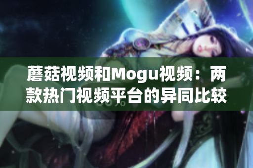 蘑菇视频和Mogu视频：两款热门视频平台的异同比较