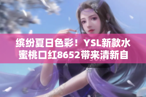 缤纷夏日色彩！YSL新款水蜜桃口红8652带来清新自然妆容