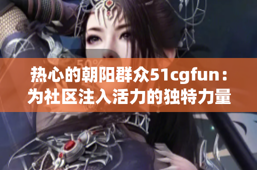 热心的朝阳群众51cgfun：为社区注入活力的独特力量