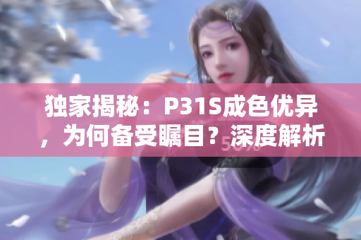 独家揭秘：P31S成色优异，为何备受瞩目？深度解析新一代技术革新