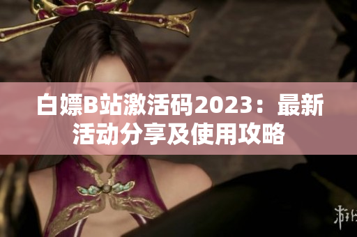 白嫖B站激活码2023：最新活动分享及使用攻略