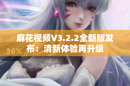 麻花视频V3.2.2全新版发布：清新体验再升级