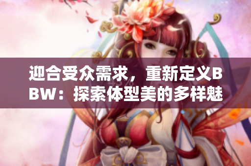 迎合受众需求，重新定义BBW：探索体型美的多样魅力