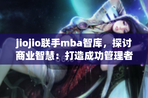 jiojio联手mba智库，探讨商业智慧：打造成功管理者路径