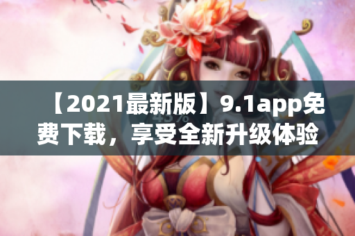 【2021最新版】9.1app免费下载，享受全新升级体验