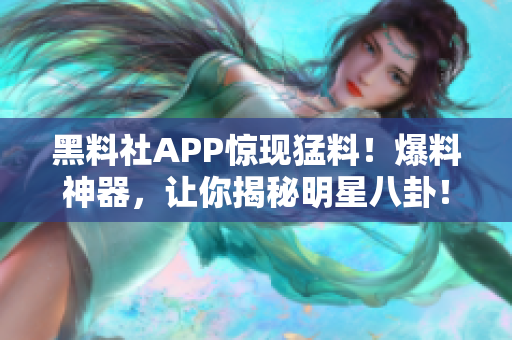 黑料社APP惊现猛料！爆料神器，让你揭秘明星八卦！