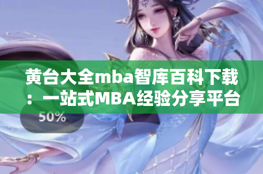 黄台大全mba智库百科下载：一站式MBA经验分享平台，助您掌握商业智慧